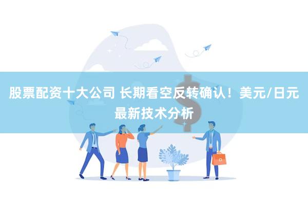 股票配资十大公司 长期看空反转确认！美元/日元最新技术分析