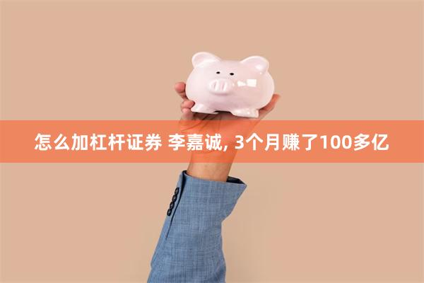 怎么加杠杆证券 李嘉诚, 3个月赚了100多亿