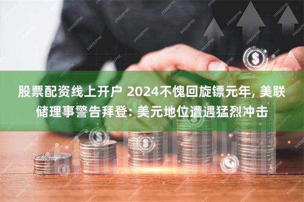 股票配资线上开户 2024不愧回旋镖元年, 美联储理事警告拜登: 美元地位遭遇猛烈冲击