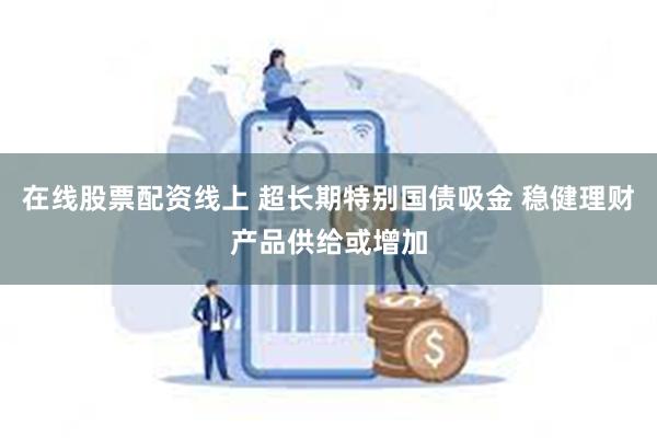 在线股票配资线上 超长期特别国债吸金 稳健理财产品供给或增加