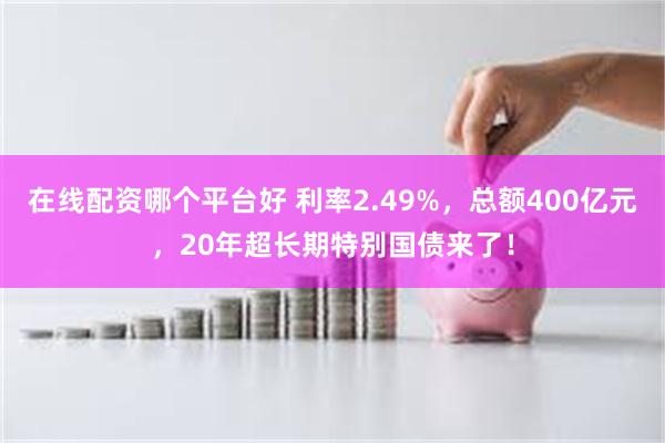 在线配资哪个平台好 利率2.49%，总额400亿元，20年超长期特别国债来了！