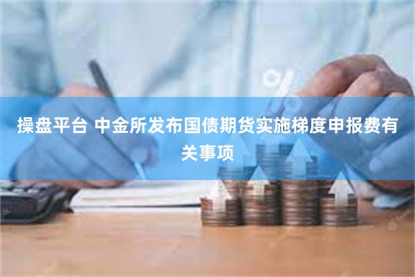 操盘平台 中金所发布国债期货实施梯度申报费有关事项