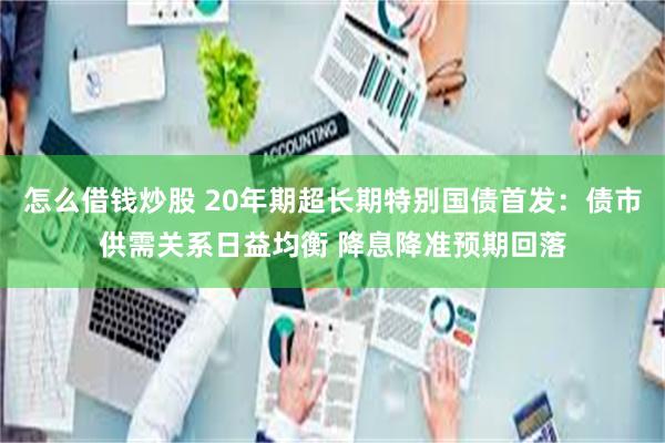 怎么借钱炒股 20年期超长期特别国债首发：债市供需关系日益均衡 降息降准预期回落