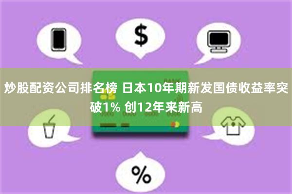 炒股配资公司排名榜 日本10年期新发国债收益率突破1% 创12年来新高