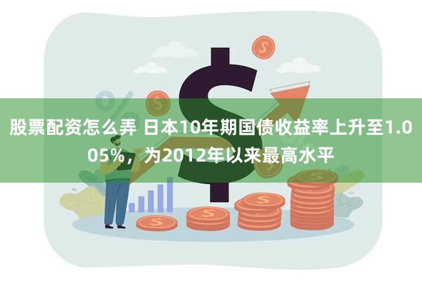 股票配资怎么弄 日本10年期国债收益率上升至1.005%，为2012年以来最高水平