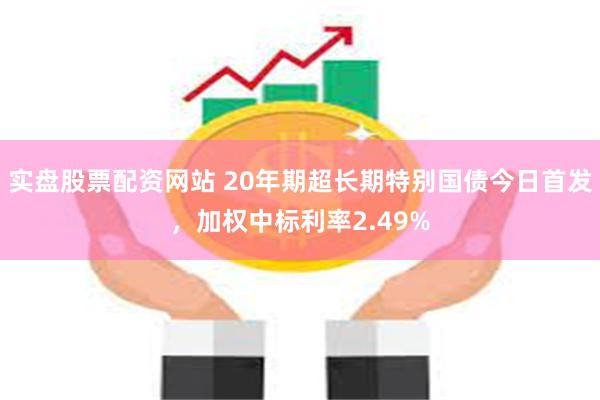 实盘股票配资网站 20年期超长期特别国债今日首发，加权中标利率2.49%