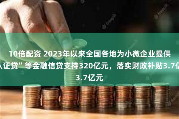 10倍配资 2023年以来全国各地为小微企业提供“认证贷”等金融信贷支持320亿元，落实财政补贴3.7亿元