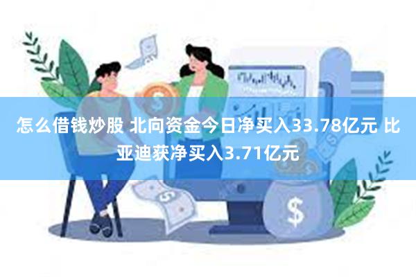 怎么借钱炒股 北向资金今日净买入33.78亿元 比亚迪获净买入3.71亿元