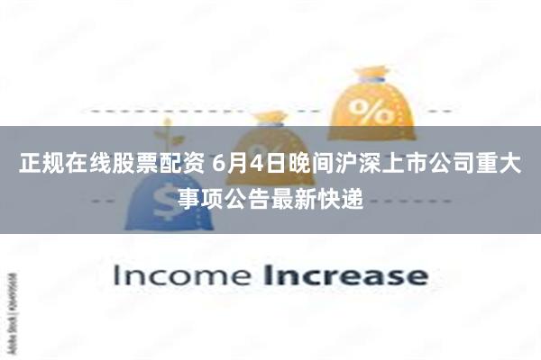 正规在线股票配资 6月4日晚间沪深上市公司重大事项公告最新快递