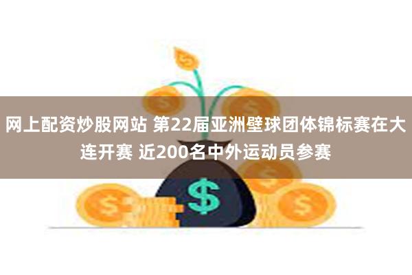 网上配资炒股网站 第22届亚洲壁球团体锦标赛在大连开赛 近200名中外运动员参赛