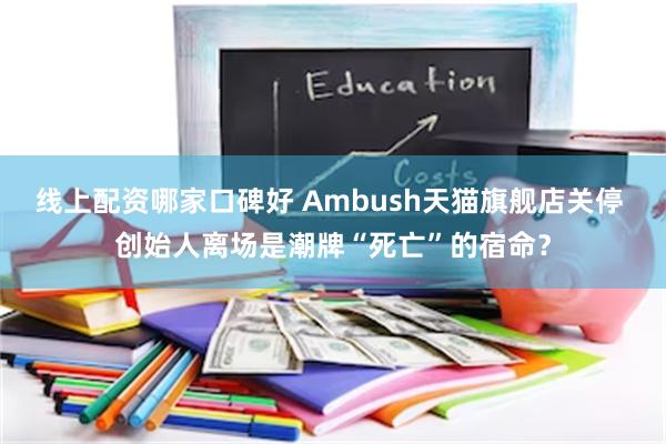 线上配资哪家口碑好 Ambush天猫旗舰店关停 创始人离场是潮牌“死亡”的宿命？