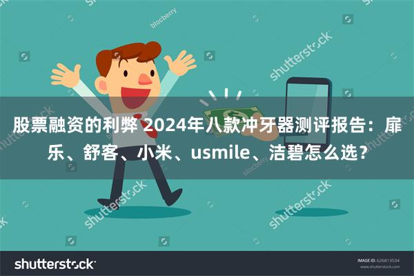 股票融资的利弊 2024年八款冲牙器测评报告：扉乐、舒客、小米、usmile、洁碧怎么选？