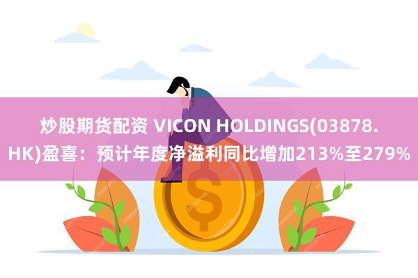 炒股期货配资 VICON HOLDINGS(03878.HK)盈喜：预计年度净溢利同比增加213%至279%