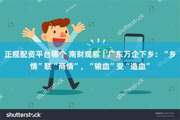 正规配资平台哪个 南财观察｜广东万企下乡：“乡情”联“商情”，“输血”变“造血”