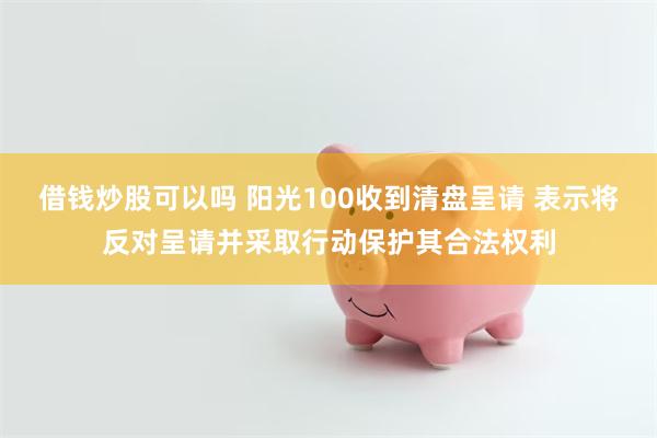 借钱炒股可以吗 阳光100收到清盘呈请 表示将反对呈请并采取行动保护其合法权利