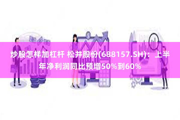 炒股怎样加杠杆 松井股份(688157.SH)：上半年净利润同比预增50%到60%