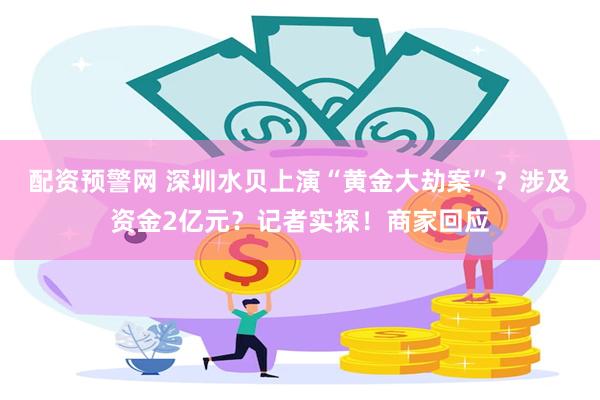 配资预警网 深圳水贝上演“黄金大劫案”？涉及资金2亿元？记者实探！商家回应