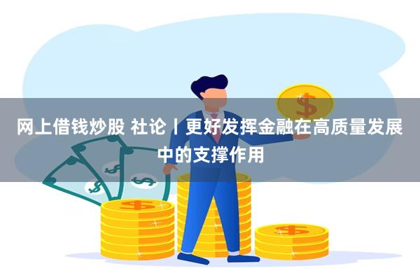 网上借钱炒股 社论丨更好发挥金融在高质量发展中的支撑作用