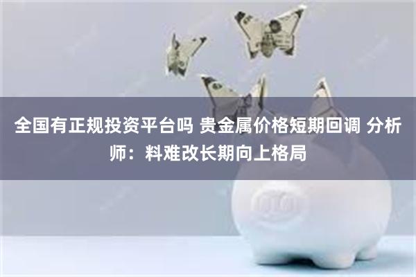 全国有正规投资平台吗 贵金属价格短期回调 分析师：料难改长期向上格局