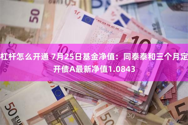 杠杆怎么开通 7月25日基金净值：同泰泰和三个月定开债A最新净值1.0843