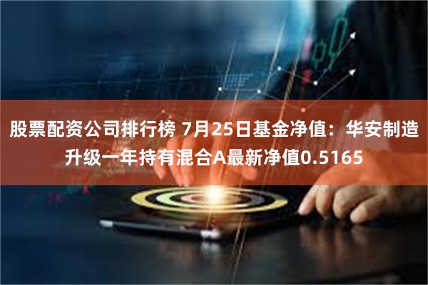 股票配资公司排行榜 7月25日基金净值：华安制造升级一年持有混合A最新净值0.5165