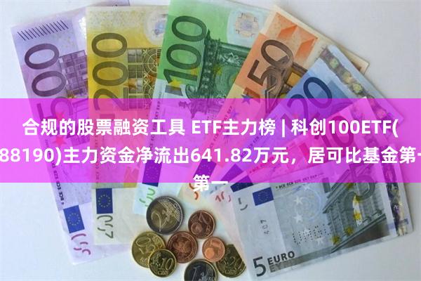 合规的股票融资工具 ETF主力榜 | 科创100ETF(588190)主力资金净流出641.82万元，居可比基金第一