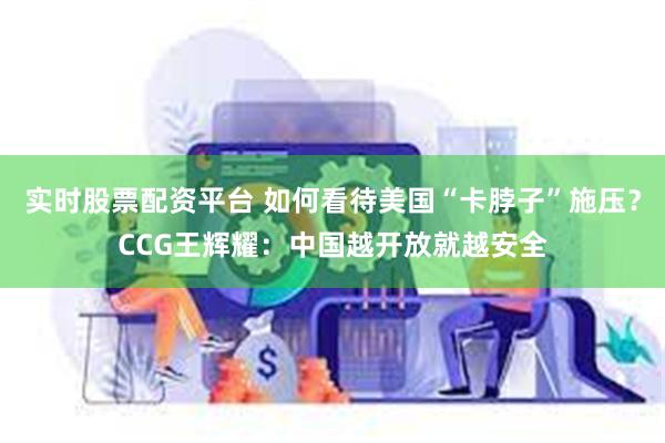 实时股票配资平台 如何看待美国“卡脖子”施压？CCG王辉耀：中国越开放就越安全