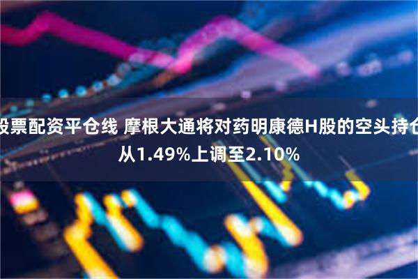 股票配资平仓线 摩根大通将对药明康德H股的空头持仓从1.49%上调至2.10%