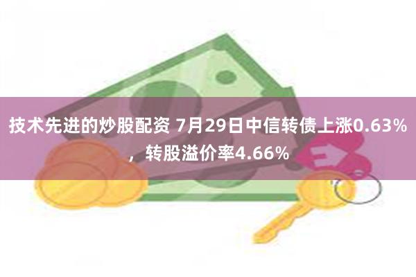 技术先进的炒股配资 7月29日中信转债上涨0.63%，转股溢价率4.66%