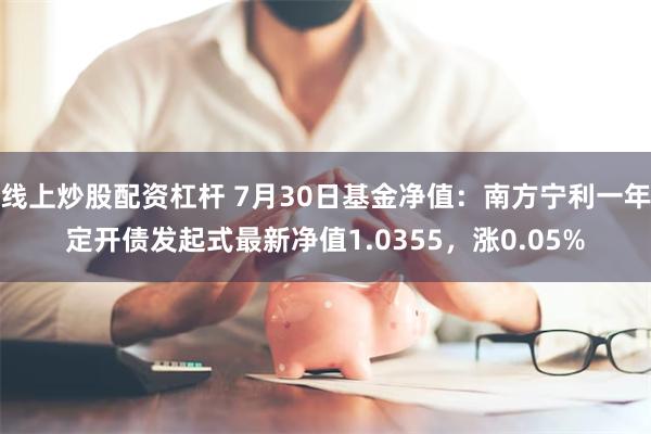 线上炒股配资杠杆 7月30日基金净值：南方宁利一年定开债发起式最新净值1.0355，涨0.05%