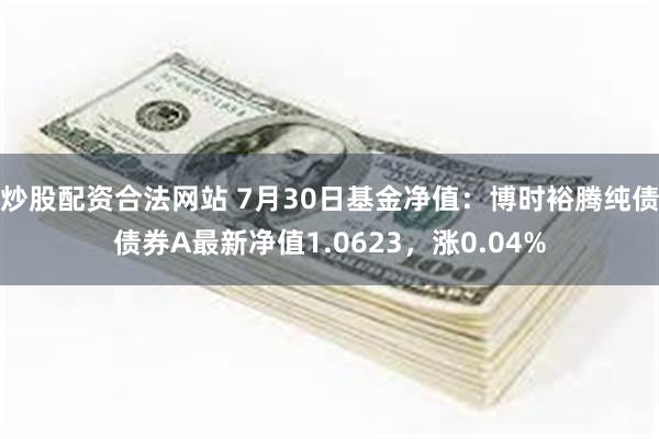 炒股配资合法网站 7月30日基金净值：博时裕腾纯债债券A最新净值1.0623，涨0.04%