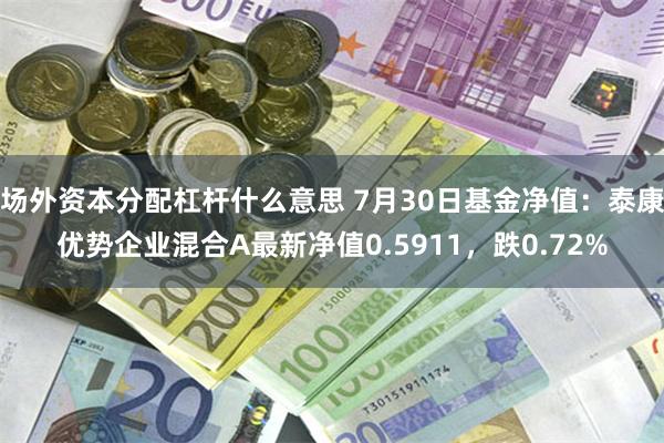 场外资本分配杠杆什么意思 7月30日基金净值：泰康优势企业混合A最新净值0.5911，跌0.72%