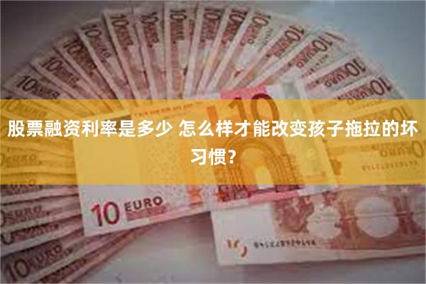 股票融资利率是多少 怎么样才能改变孩子拖拉的坏习惯？