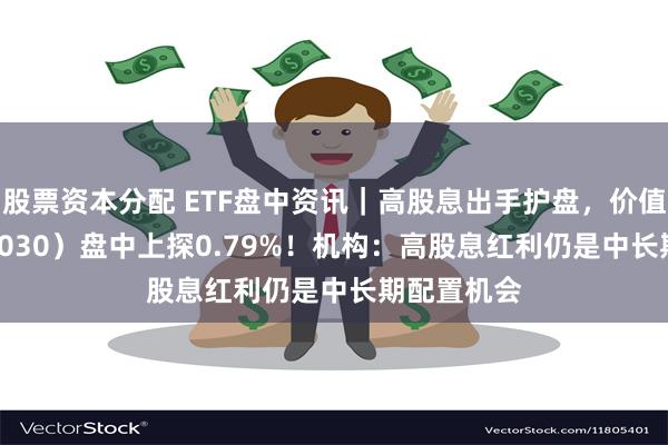 股票资本分配 ETF盘中资讯｜高股息出手护盘，价值ETF（510030）盘中上探0.79%！机构：高股息红利仍是中长期配置机会