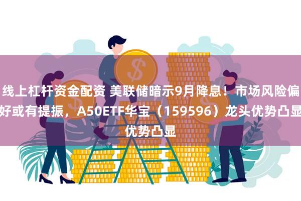 线上杠杆资金配资 美联储暗示9月降息！市场风险偏好或有提振，A50ETF华宝（159596）龙头优势凸显