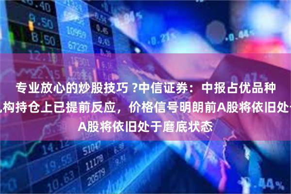 专业放心的炒股技巧 ?中信证券：中报占优品种在股价和机构持仓上已提前反应，价格信号明朗前A股将依旧处于磨底状态