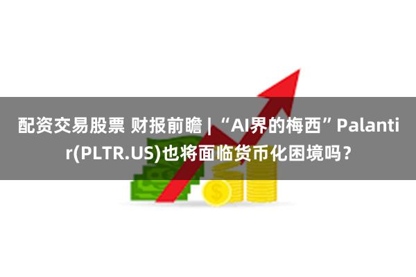 配资交易股票 财报前瞻 | “AI界的梅西”Palantir(PLTR.US)也将面临货币化困境吗？