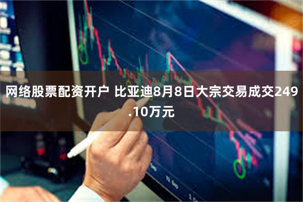 网络股票配资开户 比亚迪8月8日大宗交易成交249.10万元