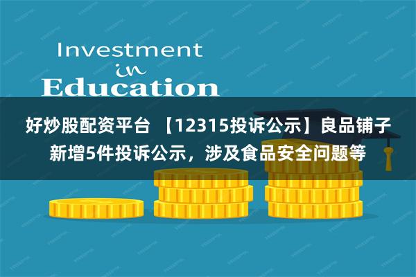 好炒股配资平台 【12315投诉公示】良品铺子新增5件投诉公示，涉及食品安全问题等