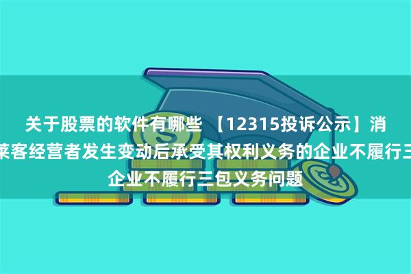 关于股票的软件有哪些 【12315投诉公示】消费者投诉好莱客经营者发生变动后承受其权利义务的企业不履行三包义务问题