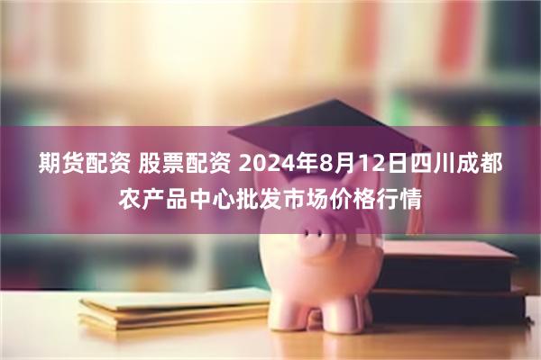 期货配资 股票配资 2024年8月12日四川成都农产品中心批发市场价格行情