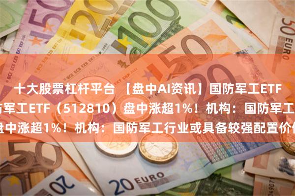 十大股票杠杆平台 【盘中AI资讯】国防军工ETF|中船系强势反弹，国防军工ETF（512810）盘中涨超1%！机构：国防军工行业或具备较强配置价值