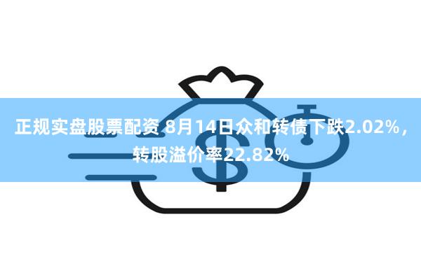 正规实盘股票配资 8月14日众和转债下跌2.02%，转股溢价率22.82%