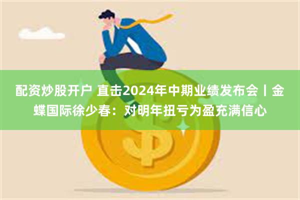 配资炒股开户 直击2024年中期业绩发布会丨金蝶国际徐少春：对明年扭亏为盈充满信心