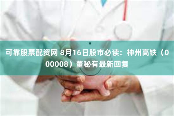 可靠股票配资网 8月16日股市必读：神州高铁（000008）董秘有最新回复