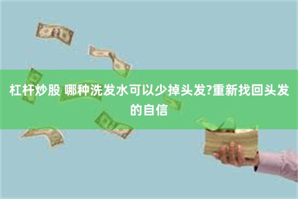 杠杆炒股 哪种洗发水可以少掉头发?重新找回头发的自信