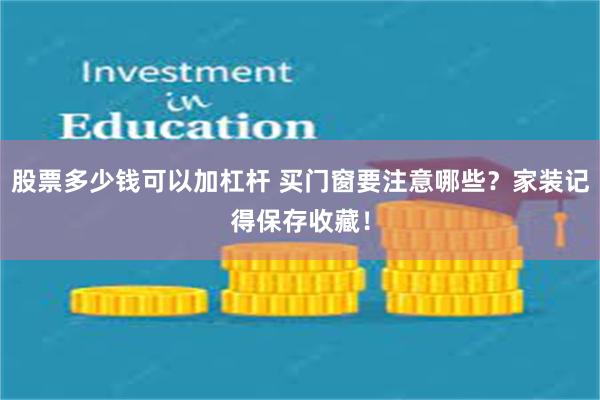 股票多少钱可以加杠杆 买门窗要注意哪些？家装记得保存收藏！