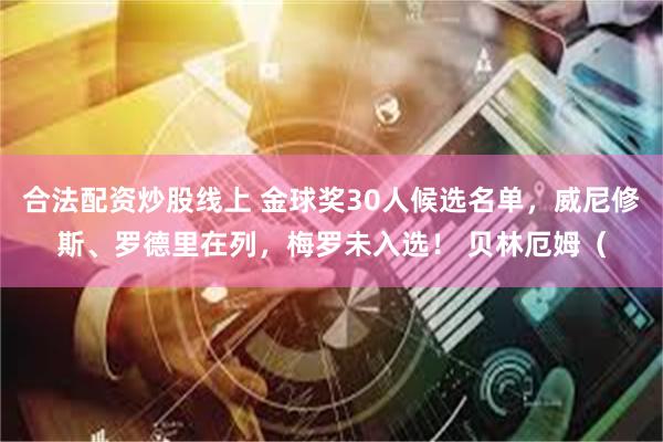 合法配资炒股线上 金球奖30人候选名单，威尼修斯、罗德里在列，梅罗未入选！ 贝林厄姆（