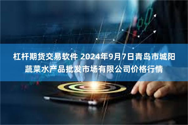 杠杆期货交易软件 2024年9月7日青岛市城阳蔬菜水产品批发市场有限公司价格行情