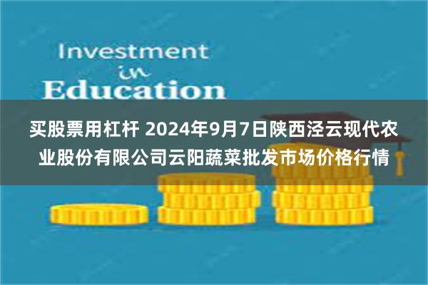 买股票用杠杆 2024年9月7日陕西泾云现代农业股份有限公司云阳蔬菜批发市场价格行情